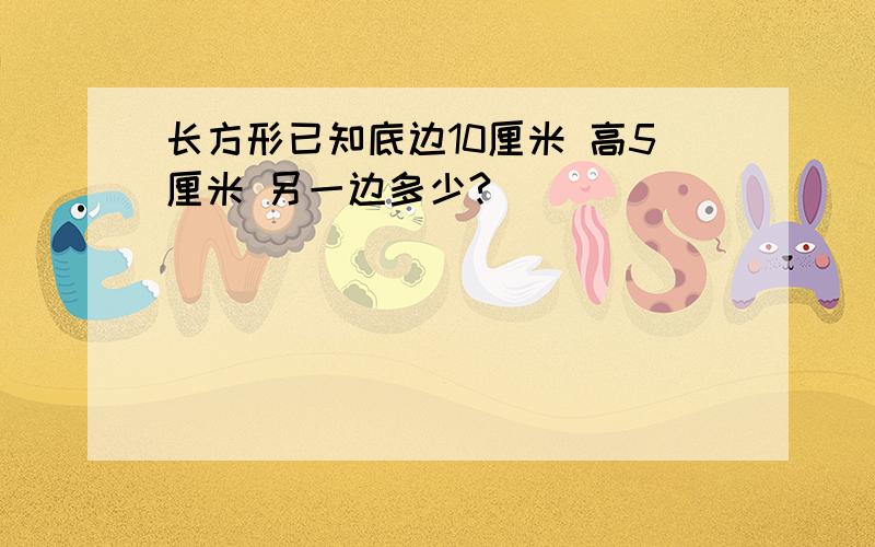 长方形已知底边10厘米 高5厘米 另一边多少?