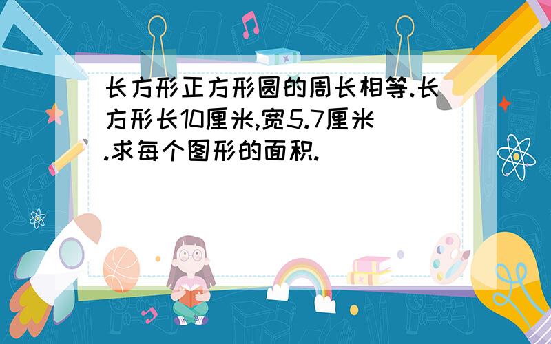 长方形正方形圆的周长相等.长方形长10厘米,宽5.7厘米.求每个图形的面积.