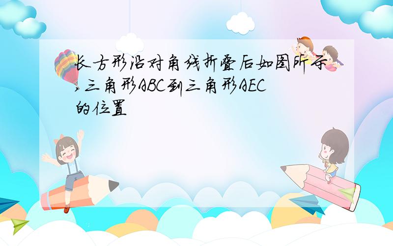 长方形沿对角线折叠后如图所示,三角形ABC到三角形AEC的位置