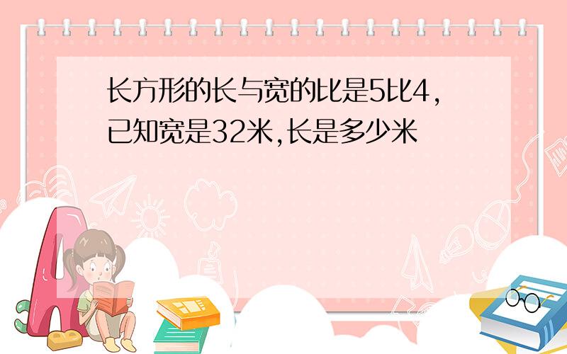 长方形的长与宽的比是5比4,已知宽是32米,长是多少米