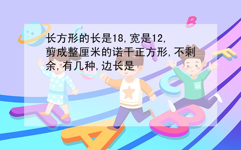 长方形的长是18,宽是12,剪成整厘米的诺干正方形,不剩余,有几种,边长是