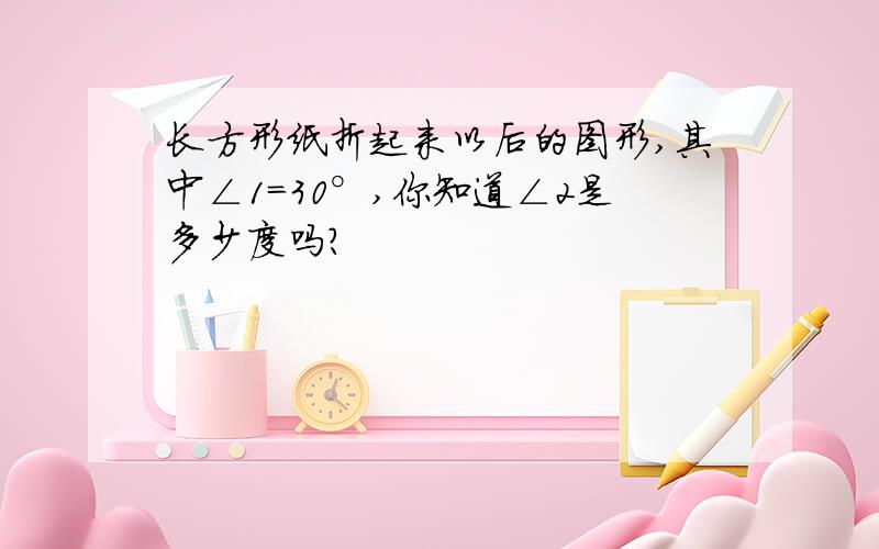 长方形纸折起来以后的图形,其中∠1=30°,你知道∠2是多少度吗?