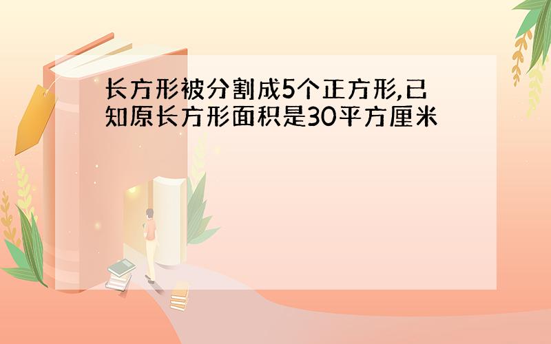 长方形被分割成5个正方形,已知原长方形面积是30平方厘米