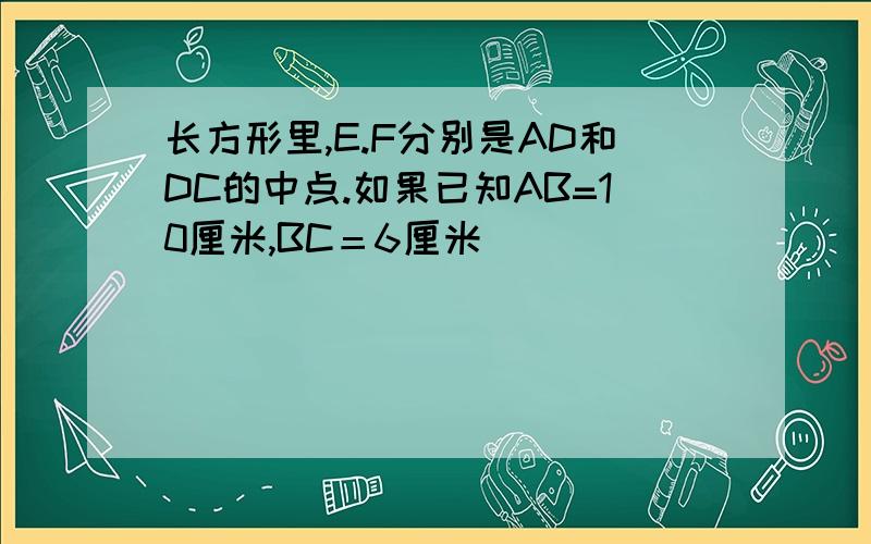 长方形里,E.F分别是AD和DC的中点.如果已知AB=10厘米,BC＝6厘米