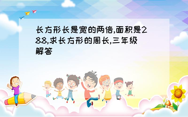 长方形长是宽的两倍,面积是288,求长方形的周长,三年级解答