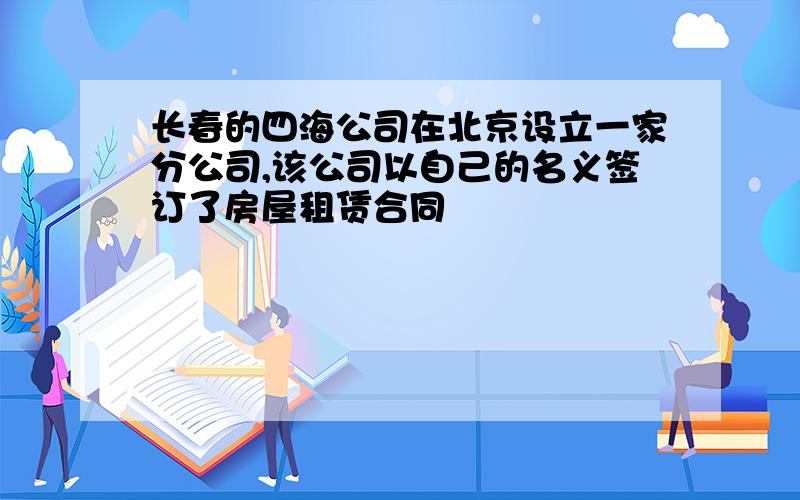 长春的四海公司在北京设立一家分公司,该公司以自己的名义签订了房屋租赁合同