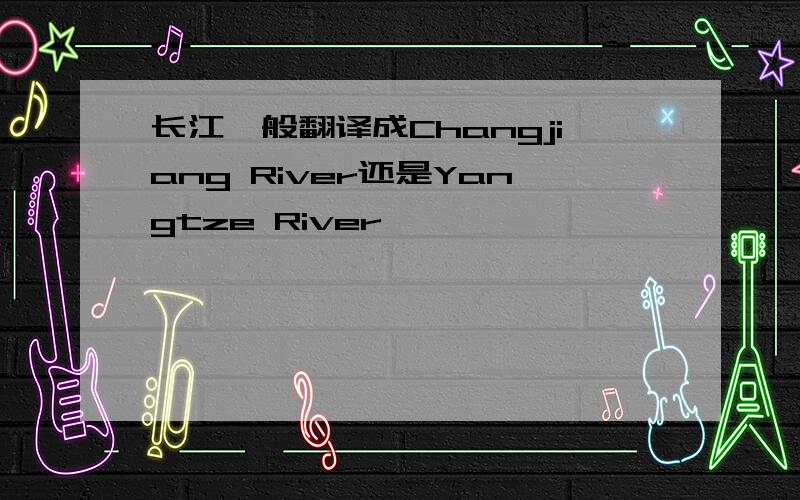 长江一般翻译成Changjiang River还是Yangtze River