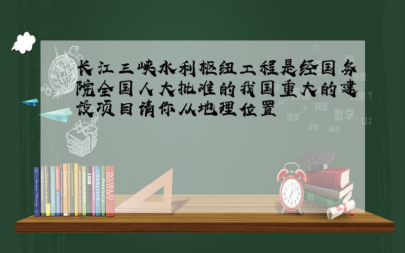 长江三峡水利枢纽工程是经国务院全国人大批准的我国重大的建设项目请你从地理位置