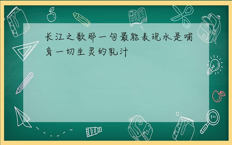 长江之歌那一句最能表现水是哺育一切生灵的乳汁