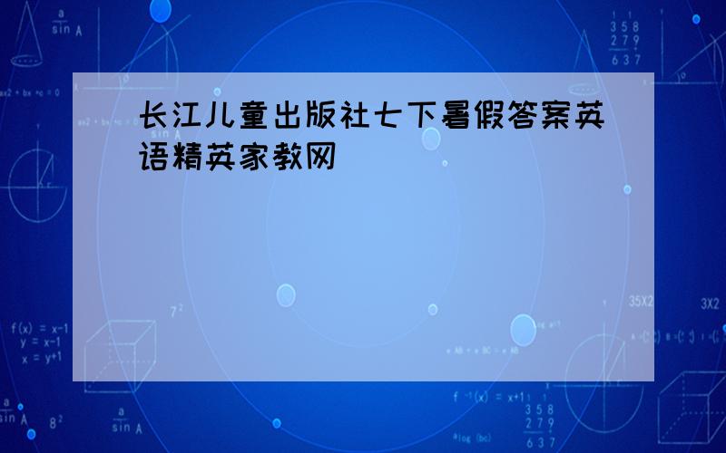 长江儿童出版社七下暑假答案英语精英家教网