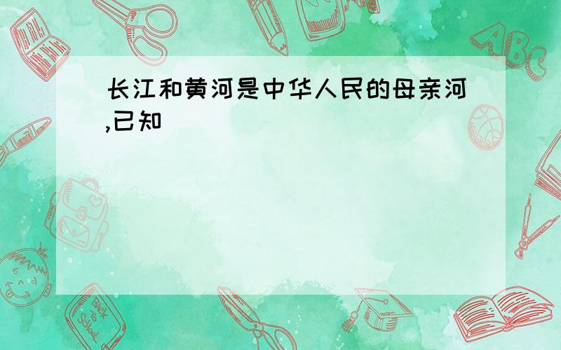 长江和黄河是中华人民的母亲河,已知