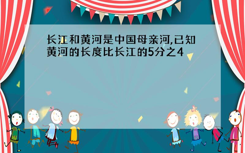 长江和黄河是中国母亲河,已知黄河的长度比长江的5分之4