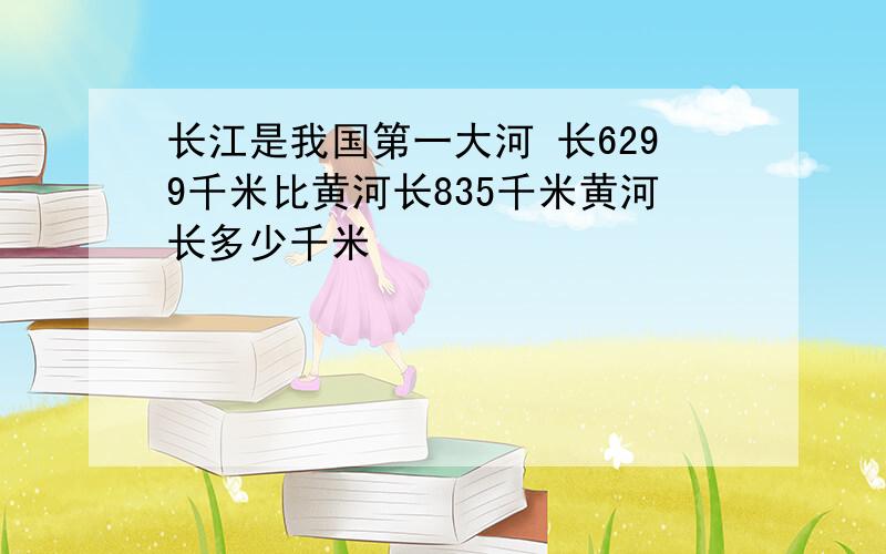 长江是我国第一大河 长6299千米比黄河长835千米黄河长多少千米