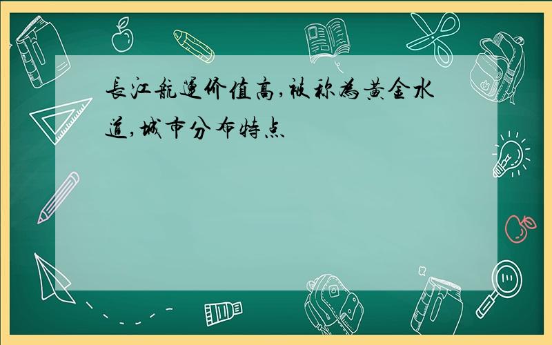 长江航运价值高,被称为黄金水道,城市分布特点