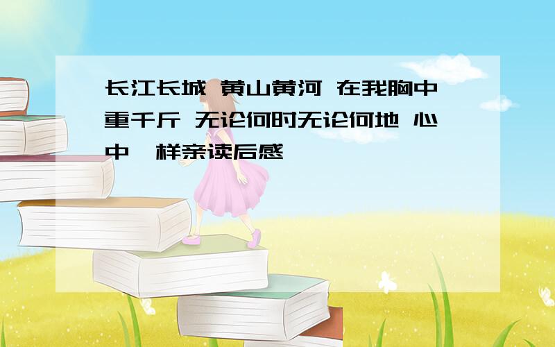 长江长城 黄山黄河 在我胸中重千斤 无论何时无论何地 心中一样亲读后感