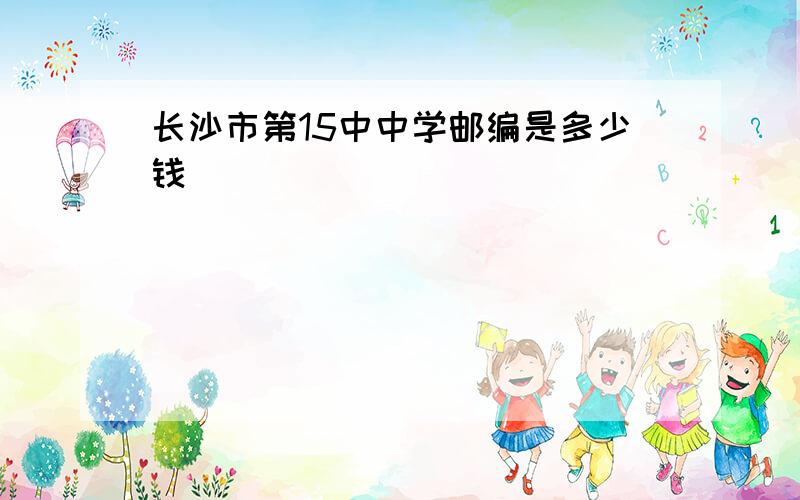 长沙市第15中中学邮编是多少钱