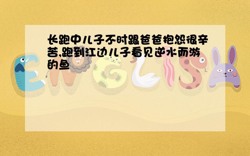 长跑中儿子不时跟爸爸抱怨很辛苦,跑到江边儿子看见逆水而游的鱼