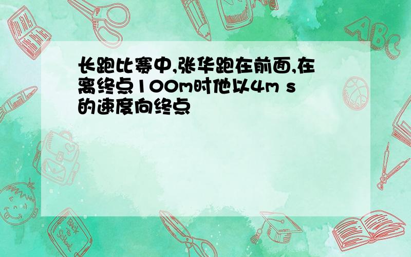 长跑比赛中,张华跑在前面,在离终点100m时他以4m s的速度向终点