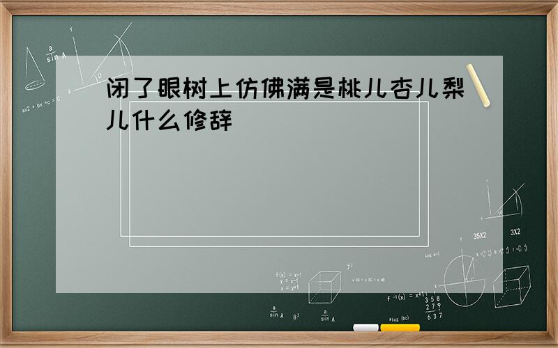 闭了眼树上仿佛满是桃儿杏儿梨儿什么修辞