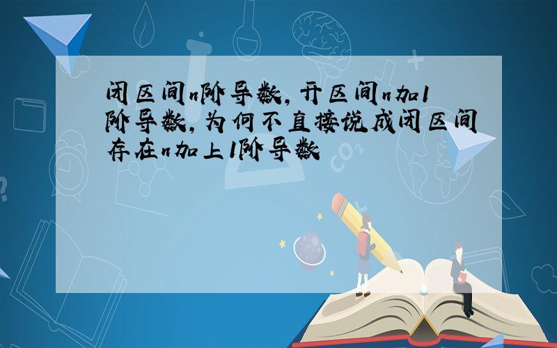 闭区间n阶导数,开区间n加1阶导数,为何不直接说成闭区间存在n加上1阶导数