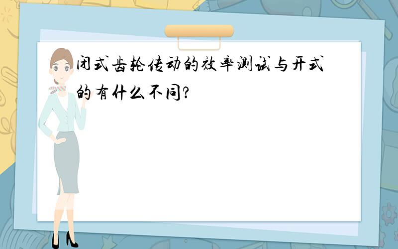 闭式齿轮传动的效率测试与开式的有什么不同?