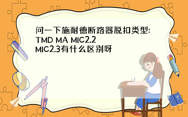 问一下施耐德断路器脱扣类型:TMD MA MIC2.2 MIC2.3有什么区别呀