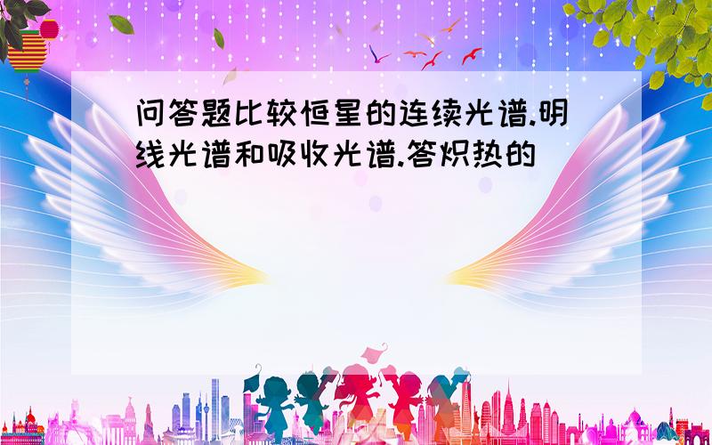 问答题比较恒星的连续光谱.明线光谱和吸收光谱.答炽热的