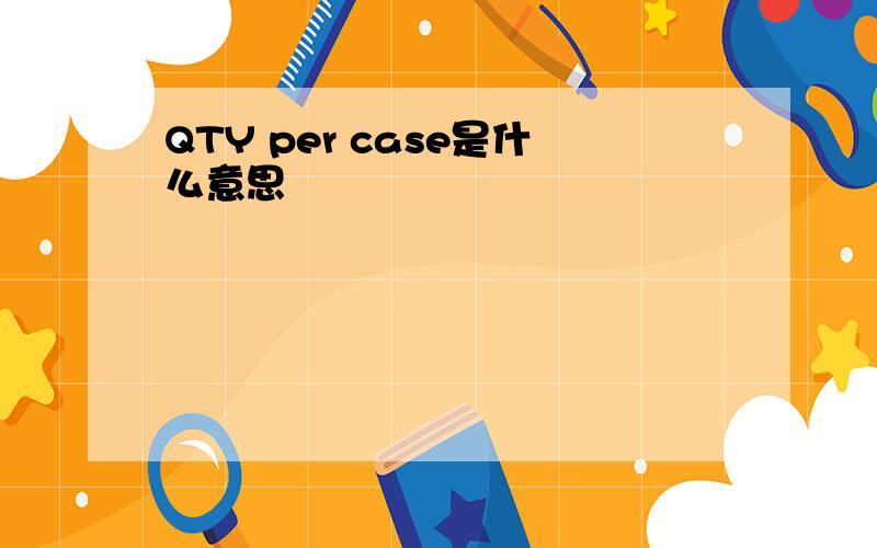 QTY per case是什么意思