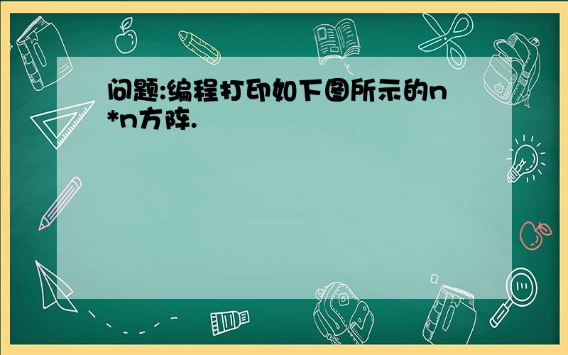 问题:编程打印如下图所示的n*n方阵.