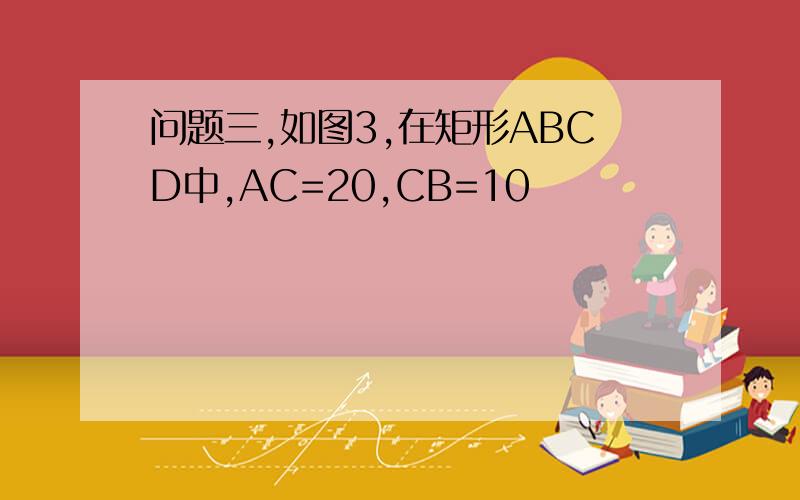 问题三,如图3,在矩形ABCD中,AC=20,CB=10