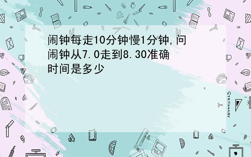 闹钟每走10分钟慢1分钟,问闹钟从7.0走到8.30准确时间是多少