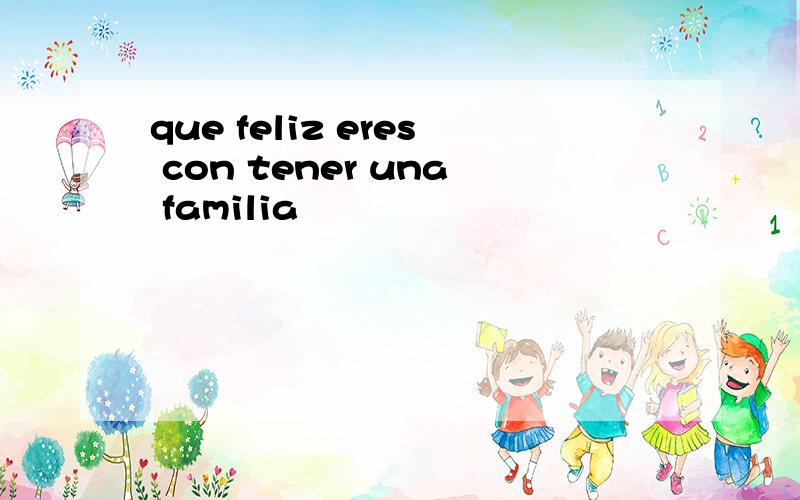 que feliz eres con tener una familia