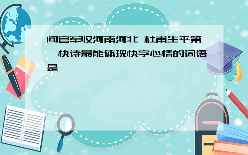 闻官军收河南河北 杜甫生平第一快诗最能体现快字心情的词语是