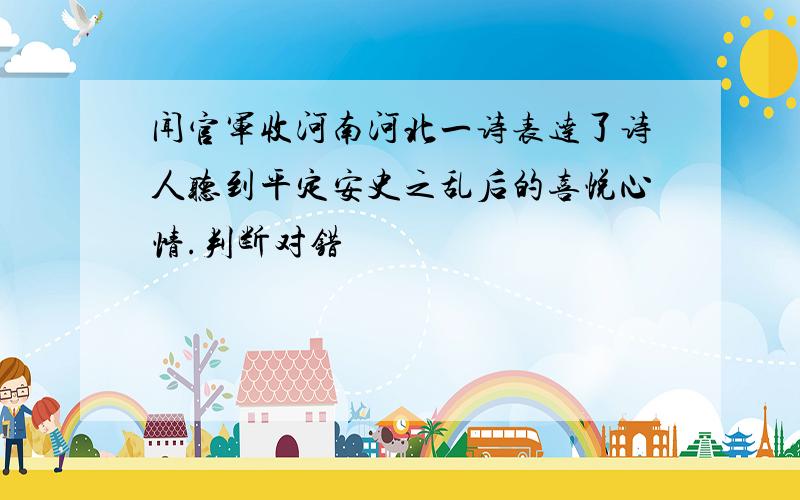 闻官军收河南河北一诗表达了诗人听到平定安史之乱后的喜悦心情.判断对错