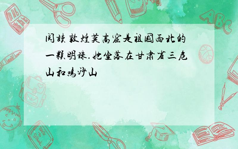 阅读 敦煌莫高窟是祖国西北的一颗明珠.她坐落在甘肃省三危山和鸣沙山