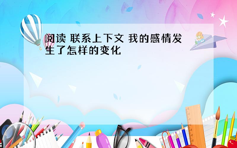 阅读 联系上下文 我的感情发生了怎样的变化