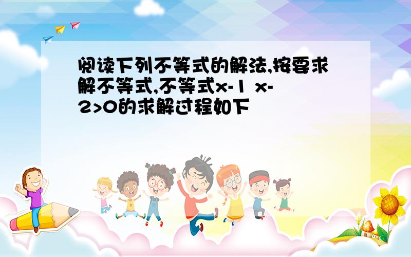 阅读下列不等式的解法,按要求解不等式,不等式x-1 x-2>0的求解过程如下
