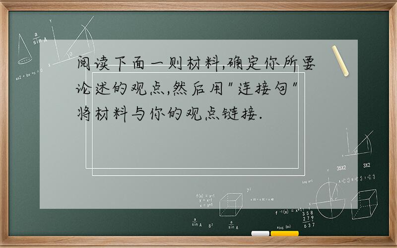 阅读下面一则材料,确定你所要论述的观点,然后用"连接句"将材料与你的观点链接.