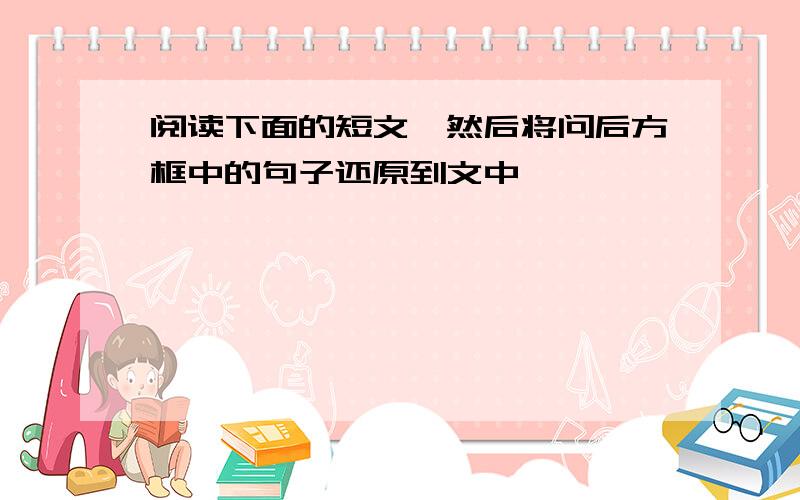 阅读下面的短文,然后将问后方框中的句子还原到文中