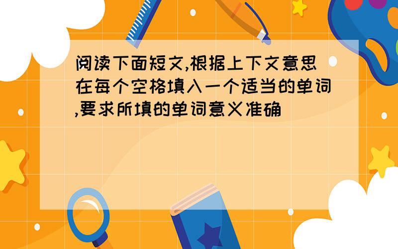 阅读下面短文,根据上下文意思在每个空格填入一个适当的单词,要求所填的单词意义准确