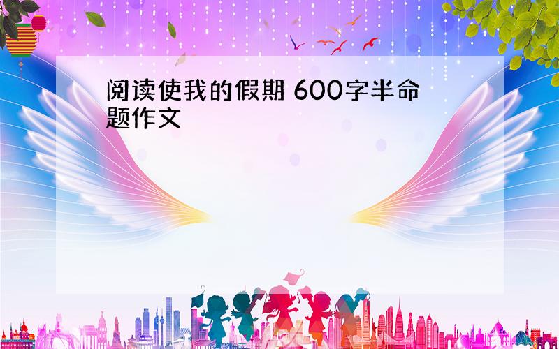 阅读使我的假期 600字半命题作文