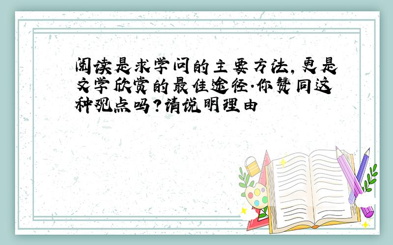 阅读是求学问的主要方法,更是文学欣赏的最佳途径.你赞同这种观点吗?请说明理由