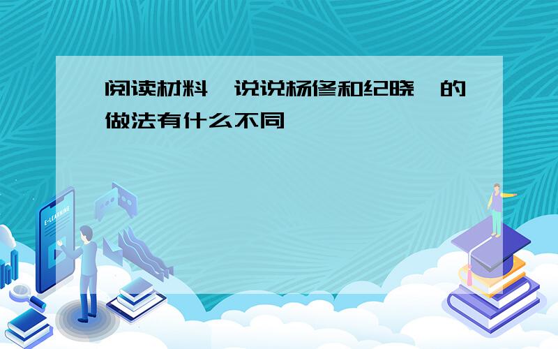 阅读材料,说说杨修和纪晓岚的做法有什么不同