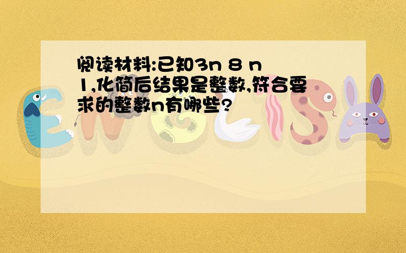 阅读材料:已知3n 8 n 1,化简后结果是整数,符合要求的整数n有哪些?