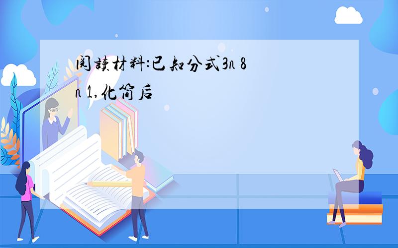 阅读材料:已知分式3n 8 n 1,化简后