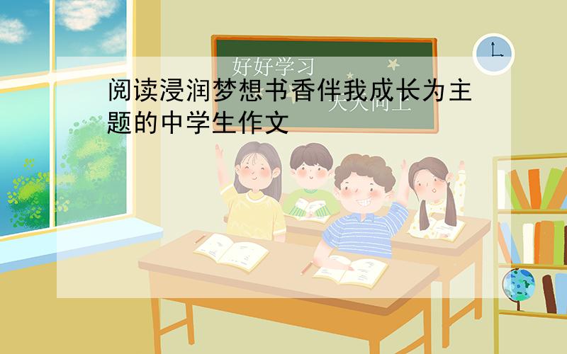 阅读浸润梦想书香伴我成长为主题的中学生作文