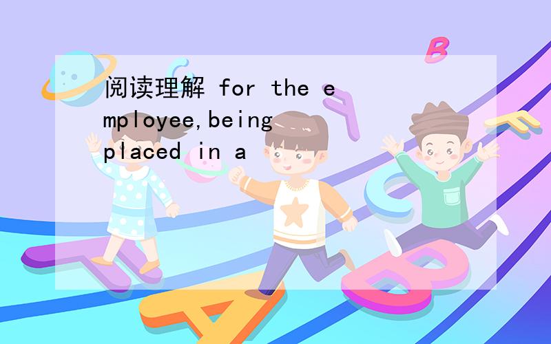 阅读理解 for the employee,being placed in a