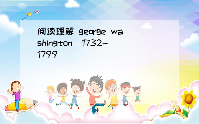 阅读理解 george washington(1732-1799)