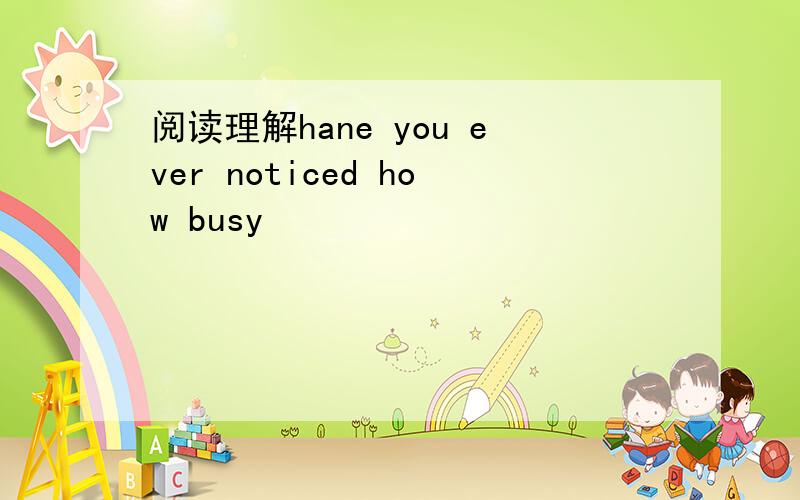 阅读理解hane you ever noticed how busy