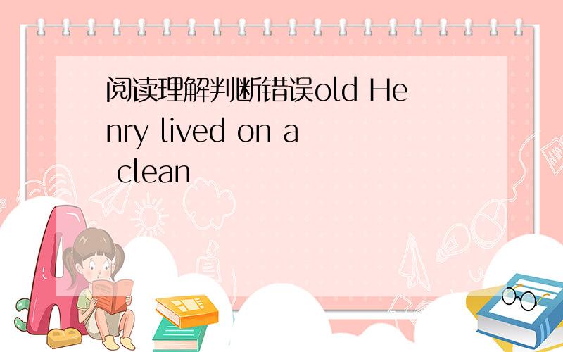 阅读理解判断错误old Henry lived on a clean